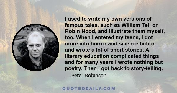 I used to write my own versions of famous tales, such as William Tell or Robin Hood, and illustrate them myself, too. When I entered my teens, I got more into horror and science fiction and wrote a lot of short stories.