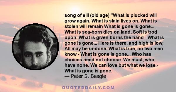 song of elli (old age) What is plucked will grow again, What is slain lives on, What is stolen will remain What is gone is gone... What is sea-born dies on land, Soft is trod upon. What is given burns the hand - What is