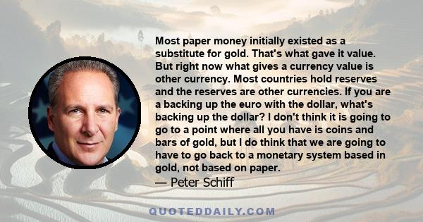 Most paper money initially existed as a substitute for gold. That's what gave it value. But right now what gives a currency value is other currency. Most countries hold reserves and the reserves are other currencies. If