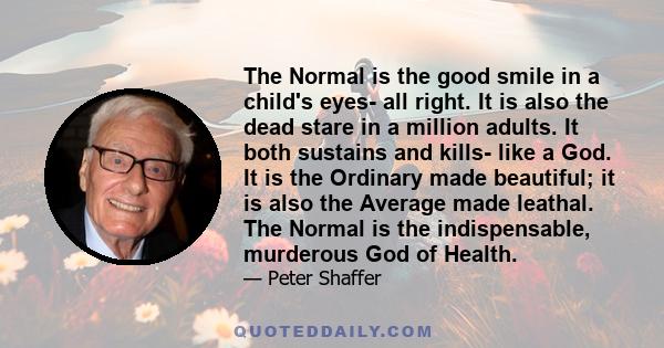 The Normal is the good smile in a child's eyes- all right. It is also the dead stare in a million adults. It both sustains and kills- like a God. It is the Ordinary made beautiful; it is also the Average made leathal.
