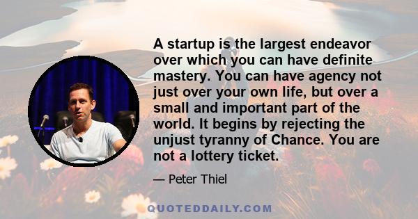 A startup is the largest endeavor over which you can have definite mastery. You can have agency not just over your own life, but over a small and important part of the world. It begins by rejecting the unjust tyranny of