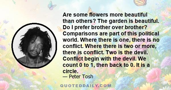 Are some flowers more beautiful than others? The garden is beautiful. Do I prefer brother over brother? Comparisons are part of this political world. Where there is one, there is no conflict. Where there is two or more,
