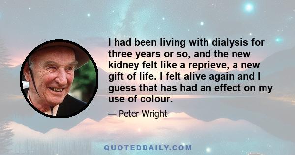 I had been living with dialysis for three years or so, and the new kidney felt like a reprieve, a new gift of life. I felt alive again and I guess that has had an effect on my use of colour.
