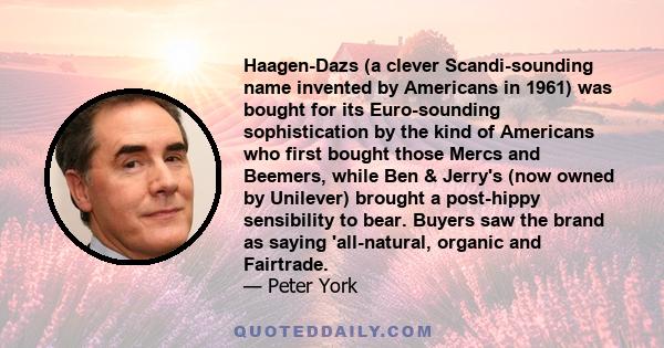 Haagen-Dazs (a clever Scandi-sounding name invented by Americans in 1961) was bought for its Euro-sounding sophistication by the kind of Americans who first bought those Mercs and Beemers, while Ben & Jerry's (now owned