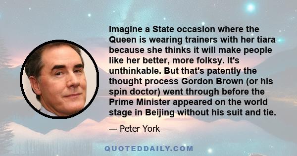 Imagine a State occasion where the Queen is wearing trainers with her tiara because she thinks it will make people like her better, more folksy. It's unthinkable. But that's patently the thought process Gordon Brown (or