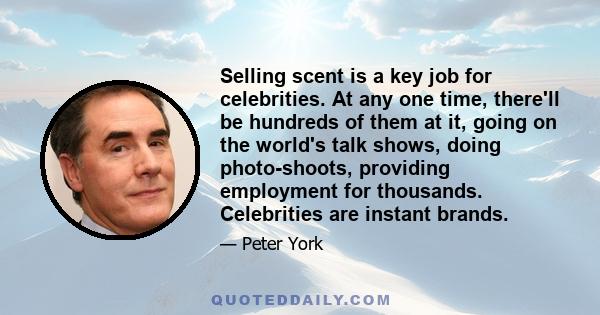 Selling scent is a key job for celebrities. At any one time, there'll be hundreds of them at it, going on the world's talk shows, doing photo-shoots, providing employment for thousands. Celebrities are instant brands.