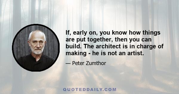 If, early on, you know how things are put together, then you can build. The architect is in charge of making - he is not an artist.