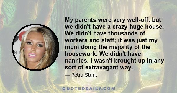 My parents were very well-off, but we didn't have a crazy-huge house. We didn't have thousands of workers and staff; it was just my mum doing the majority of the housework. We didn't have nannies. I wasn't brought up in