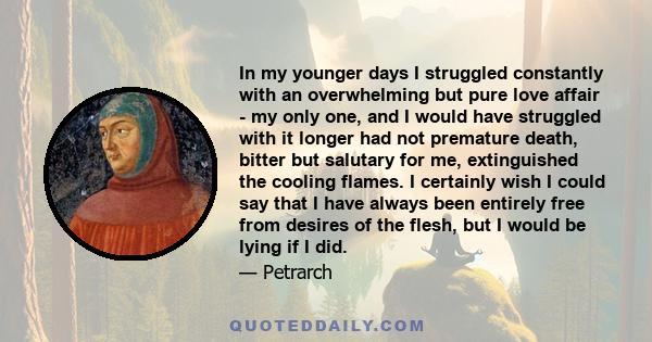 In my younger days I struggled constantly with an overwhelming but pure love affair - my only one, and I would have struggled with it longer had not premature death, bitter but salutary for me, extinguished the cooling