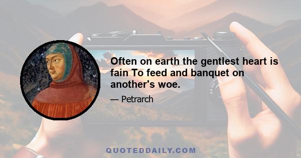 Often on earth the gentlest heart is fain To feed and banquet on another's woe.