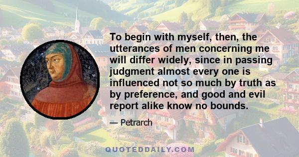 To begin with myself, then, the utterances of men concerning me will differ widely, since in passing judgment almost every one is influenced not so much by truth as by preference, and good and evil report alike know no