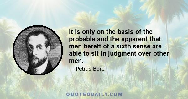It is only on the basis of the probable and the apparent that men bereft of a sixth sense are able to sit in judgment over other men.