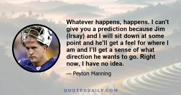 Whatever happens, happens. I can't give you a prediction because Jim (Irsay) and I will sit down at some point and he'll get a feel for where I am and I’ll get a sense of what direction he wants to go. Right now, I have