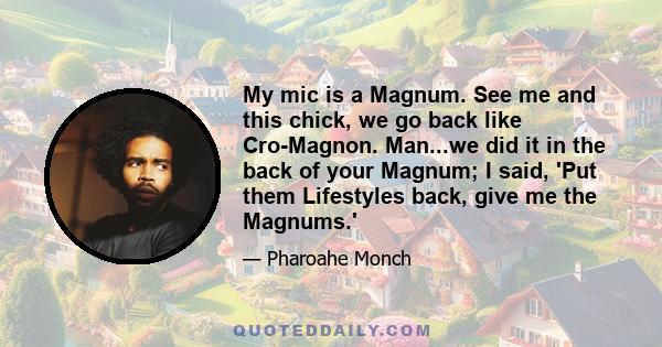 My mic is a Magnum. See me and this chick, we go back like Cro-Magnon. Man...we did it in the back of your Magnum; I said, 'Put them Lifestyles back, give me the Magnums.'