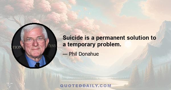 Suicide is a permanent solution to a temporary problem.