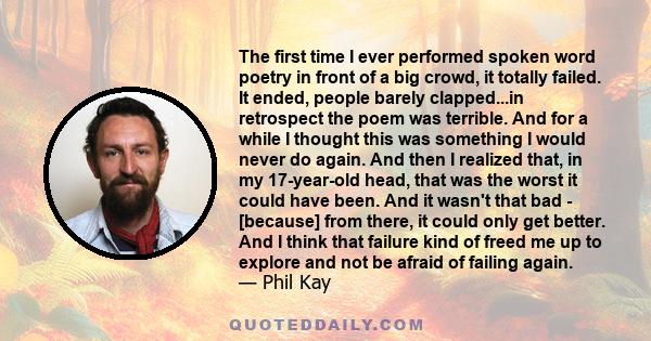 The first time I ever performed spoken word poetry in front of a big crowd, it totally failed. It ended, people barely clapped...in retrospect the poem was terrible. And for a while I thought this was something I would
