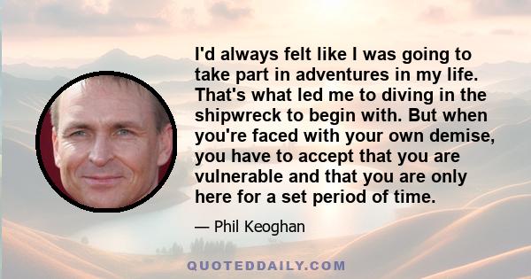 I'd always felt like I was going to take part in adventures in my life. That's what led me to diving in the shipwreck to begin with. But when you're faced with your own demise, you have to accept that you are vulnerable