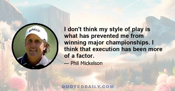 I don't think my style of play is what has prevented me from winning major championships. I think that execution has been more of a factor.