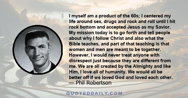 I myself am a product of the 60s; I centered my life around sex, drugs and rock and roll until I hit rock bottom and accepted Jesus as my Savior. My mission today is to go forth and tell people about why I follow Christ