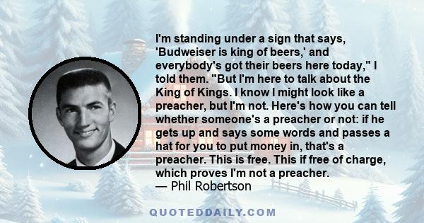 I'm standing under a sign that says, 'Budweiser is king of beers,' and everybody's got their beers here today, I told them. But I'm here to talk about the King of Kings. I know I might look like a preacher, but I'm not.