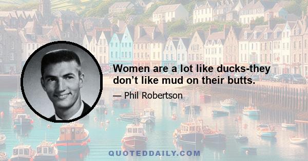 Women are a lot like ducks-they don’t like mud on their butts.