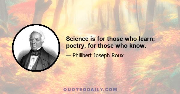 Science is for those who learn; poetry, for those who know.
