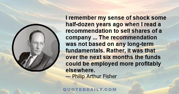 I remember my sense of shock some half-dozen years ago when I read a recommendation to sell shares of a company ... The recommendation was not based on any long-term fundamentals. Rather, it was that over the next six