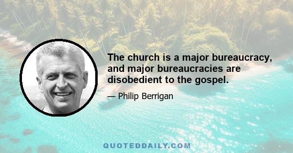 The church is a major bureaucracy, and major bureaucracies are disobedient to the gospel.