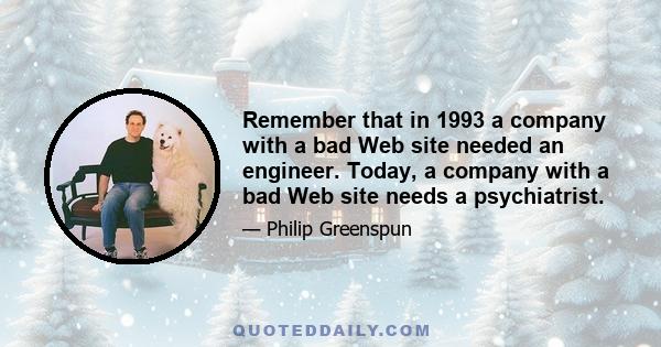 Remember that in 1993 a company with a bad Web site needed an engineer. Today, a company with a bad Web site needs a psychiatrist.