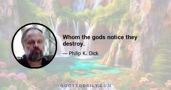 Whom the gods notice they destroy.