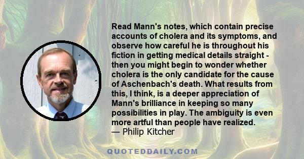 Read Mann's notes, which contain precise accounts of cholera and its symptoms, and observe how careful he is throughout his fiction in getting medical details straight - then you might begin to wonder whether cholera is