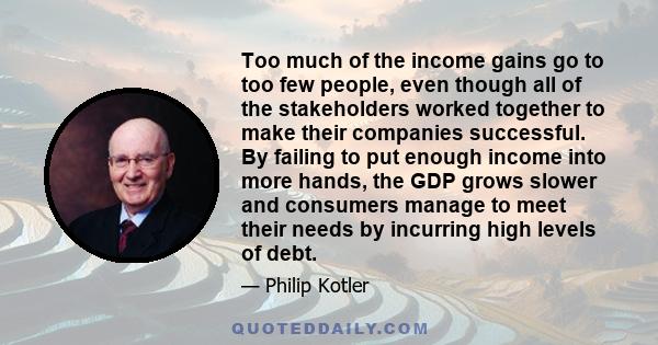 Too much of the income gains go to too few people, even though all of the stakeholders worked together to make their companies successful. By failing to put enough income into more hands, the GDP grows slower and