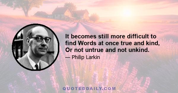 It becomes still more difficult to find
Words at once true and kind,
Or not untrue and not unkind.