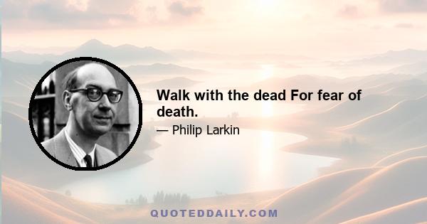 Walk with the dead For fear of death.