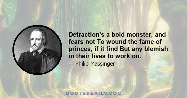 Detraction's a bold monster, and fears not To wound the fame of princes, if it find But any blemish in their lives to work on.