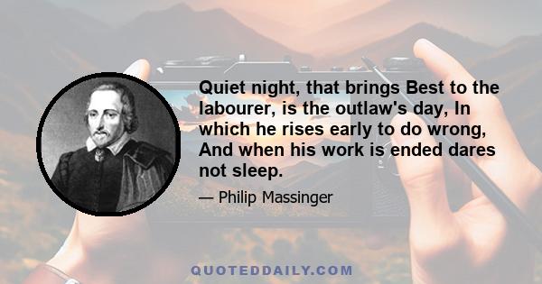 Quiet night, that brings Best to the labourer, is the outlaw's day, In which he rises early to do wrong, And when his work is ended dares not sleep.