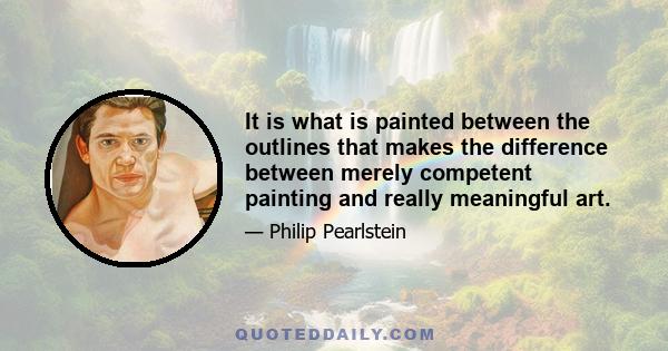 It is what is painted between the outlines that makes the difference between merely competent painting and really meaningful art.