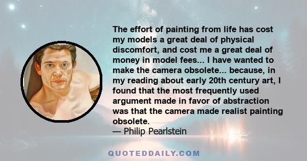 The effort of painting from life has cost my models a great deal of physical discomfort, and cost me a great deal of money in model fees... I have wanted to make the camera obsolete... because, in my reading about early