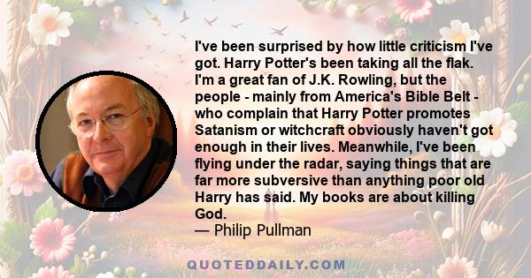 I've been surprised by how little criticism I've got. Harry Potter's been taking all the flak. I'm a great fan of J.K. Rowling, but the people - mainly from America's Bible Belt - who complain that Harry Potter promotes