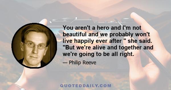 You aren't a hero and I'm not beautiful and we probably won't live happily ever after she said. But we're alive and together and we're going to be all right.