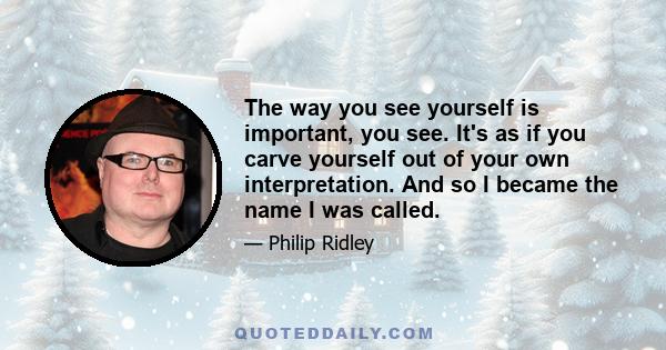 The way you see yourself is important, you see. It's as if you carve yourself out of your own interpretation. And so I became the name I was called.