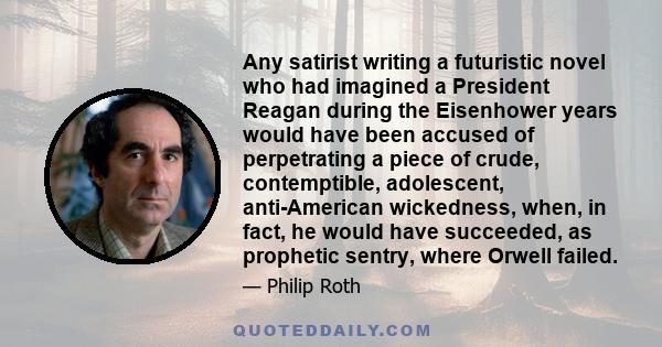 Any satirist writing a futuristic novel who had imagined a President Reagan during the Eisenhower years would have been accused of perpetrating a piece of crude, contemptible, adolescent, anti-American wickedness, when,