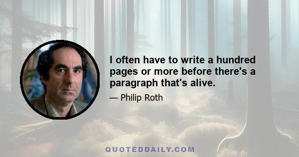 I often have to write a hundred pages or more before there's a paragraph that's alive.