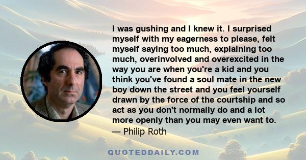 I was gushing and I knew it. I surprised myself with my eagerness to please, felt myself saying too much, explaining too much, overinvolved and overexcited in the way you are when you're a kid and you think you've found