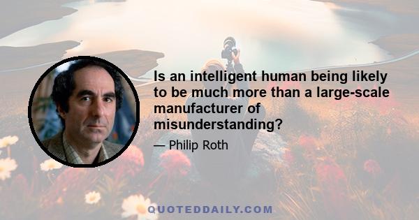 Is an intelligent human being likely to be much more than a large-scale manufacturer of misunderstanding?