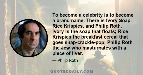 To become a celebrity is to become a brand name. There is Ivory Soap, Rice Krispies, and Philip Roth. Ivory is the soap that floats; Rice Krispies the breakfast cereal that goes snap-crackle-pop; Philip Roth the Jew who