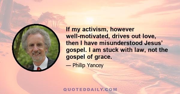If my activism, however well-motivated, drives out love, then I have misunderstood Jesus’ gospel. I am stuck with law, not the gospel of grace.