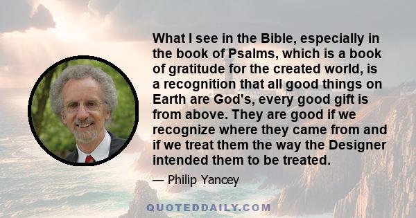 What I see in the Bible, especially in the book of Psalms, which is a book of gratitude for the created world, is a recognition that all good things on Earth are God's, every good gift is from above. They are good if we