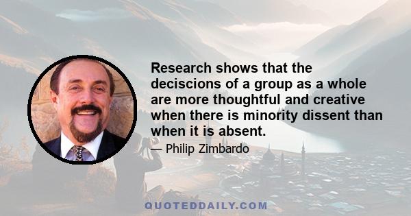 Research shows that the deciscions of a group as a whole are more thoughtful and creative when there is minority dissent than when it is absent.