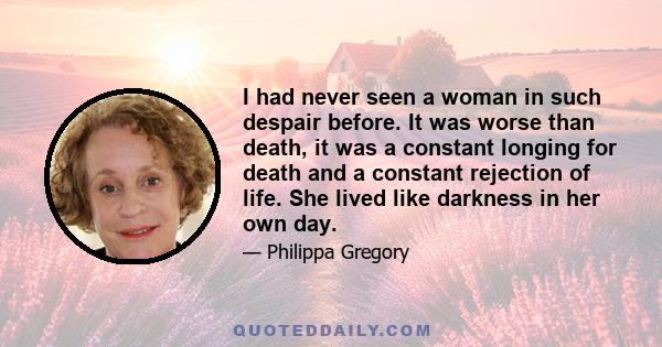 I had never seen a woman in such despair before. It was worse than death, it was a constant longing for death and a constant rejection of life. She lived like darkness in her own day.